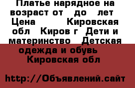 Платье нарядное на возраст от 3 до 6 лет › Цена ­ 800 - Кировская обл., Киров г. Дети и материнство » Детская одежда и обувь   . Кировская обл.